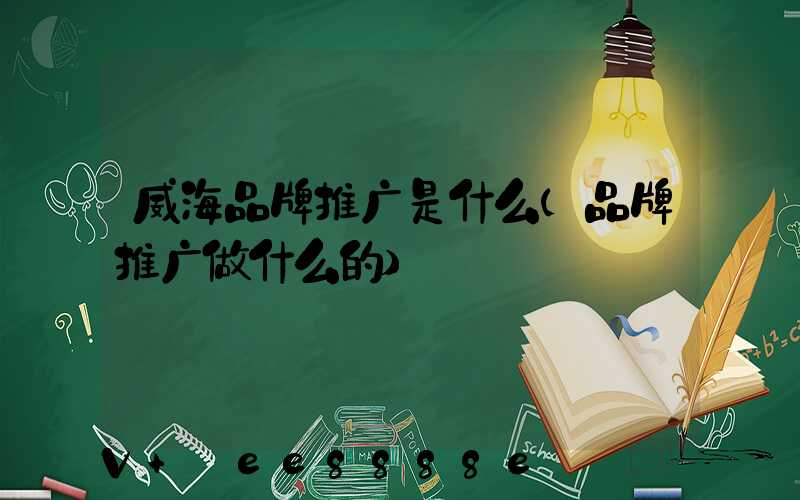 威海品牌推广是什么(品牌推广做什么的)