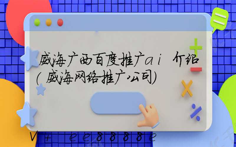 威海广西百度推广ai介绍(威海网络推广公司)