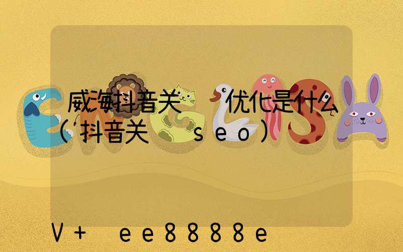 威海抖音关键词优化是什么(抖音关键词seo)