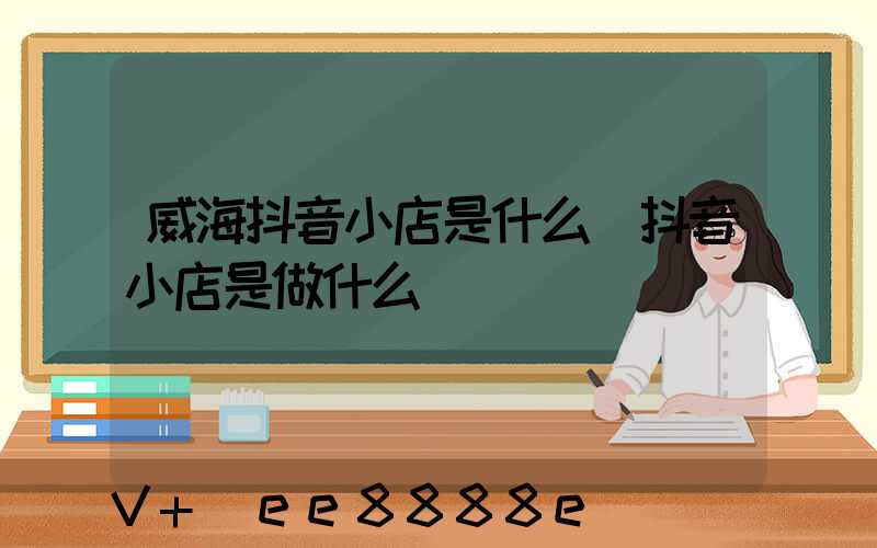 威海抖音小店是什么(抖音小店是做什么)