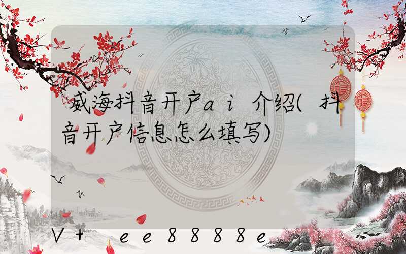 威海抖音开户ai介绍(抖音开户信息怎么填写)