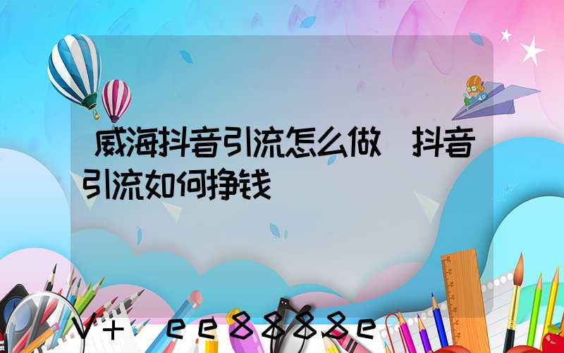 威海抖音引流怎么做(抖音引流如何挣钱)