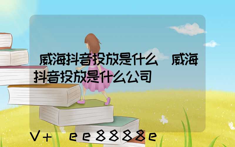 威海抖音投放是什么(威海抖音投放是什么公司)
