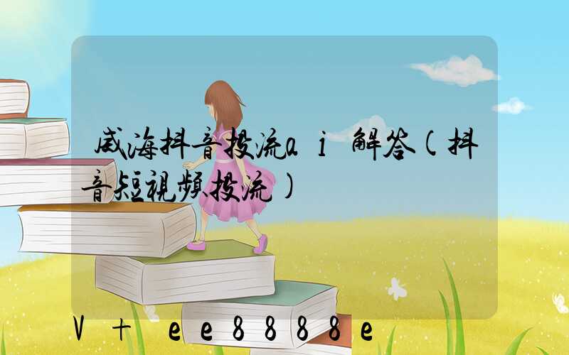 威海抖音投流ai解答(抖音短视频投流)