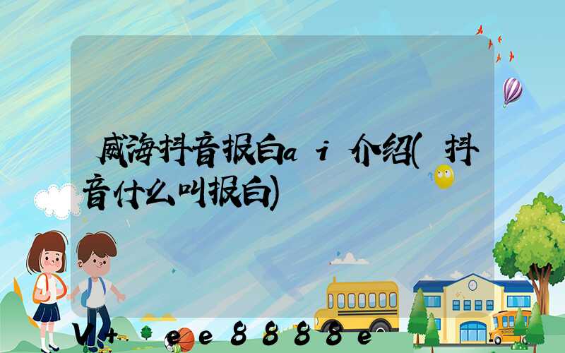 威海抖音报白ai介绍(抖音什么叫报白)
