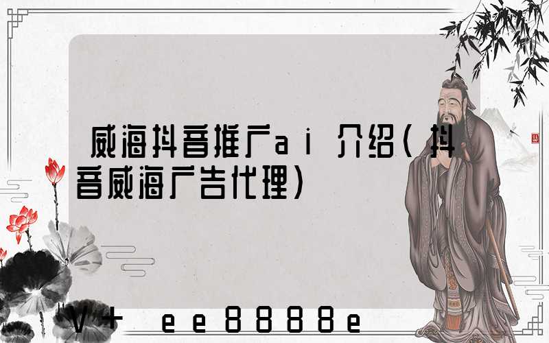 威海抖音推广ai介绍(抖音威海广告代理)