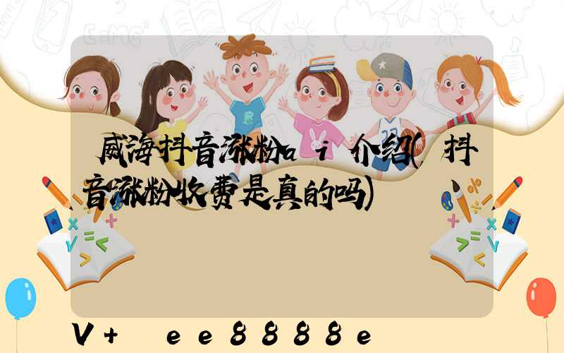 威海抖音涨粉ai介绍(抖音涨粉收费是真的吗)