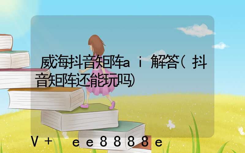 威海抖音矩阵ai解答(抖音矩阵还能玩吗)