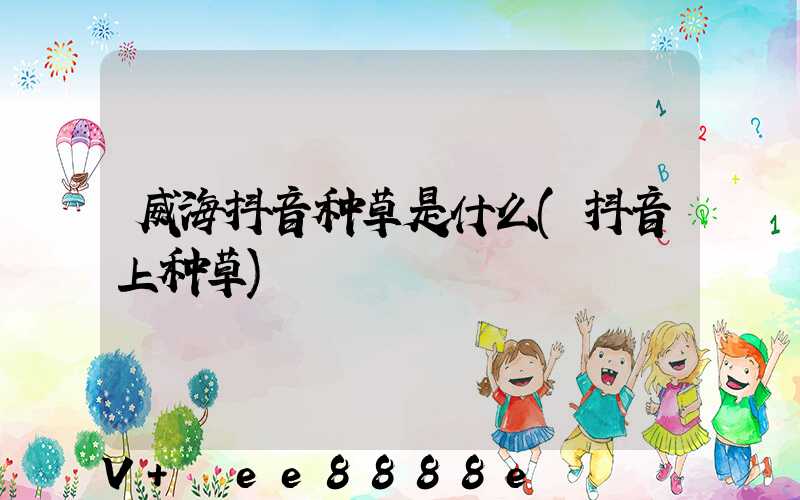 威海抖音种草是什么(抖音上种草)