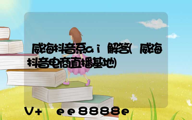 威海抖音系ai解答(威海抖音电商直播基地)