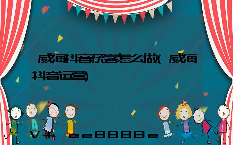 威海抖音获客怎么做(威海抖音运营)