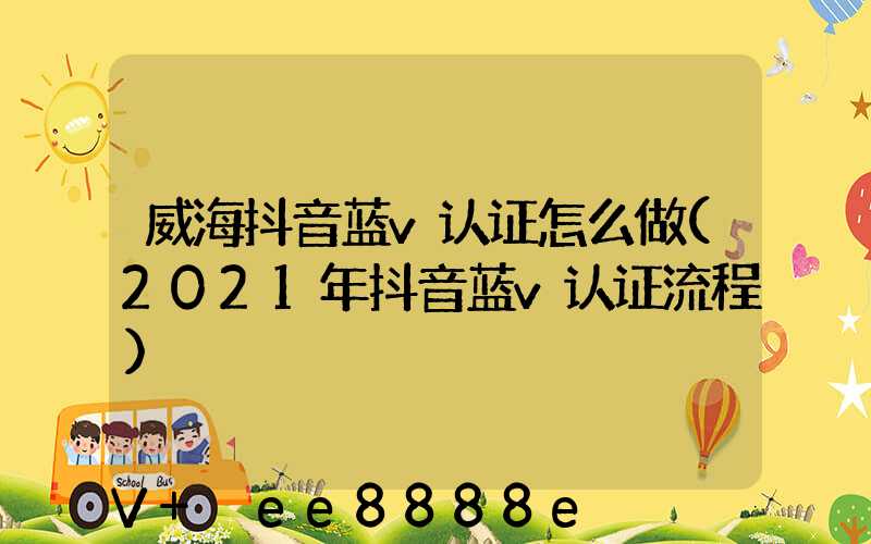 威海抖音蓝v认证怎么做(2021年抖音蓝v认证流程)