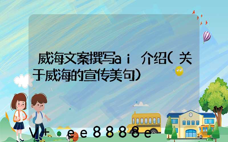 威海文案撰写ai介绍(关于威海的宣传美句)