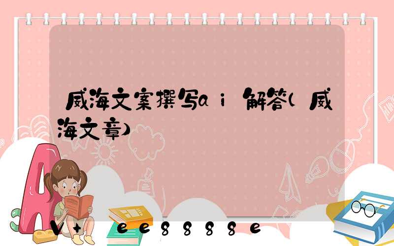 威海文案撰写ai解答(威海文章)