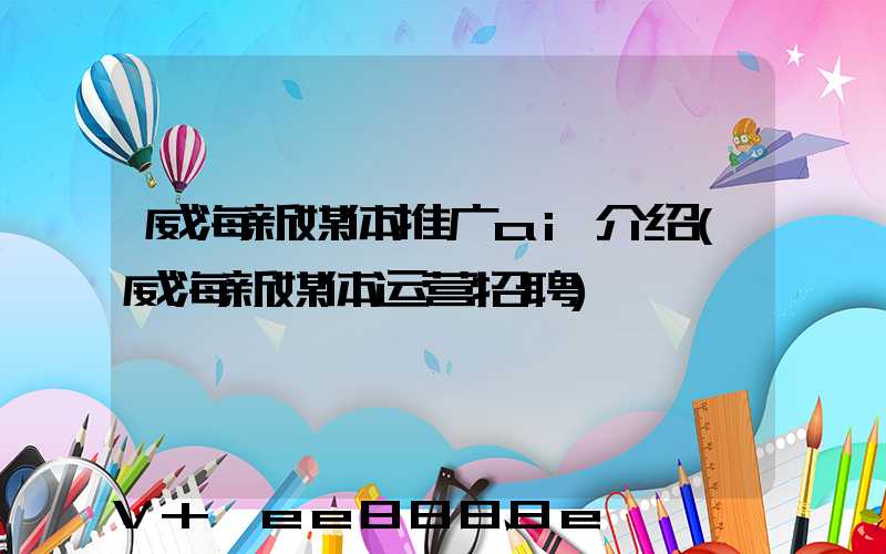 威海新媒体推广ai介绍(威海新媒体运营招聘)