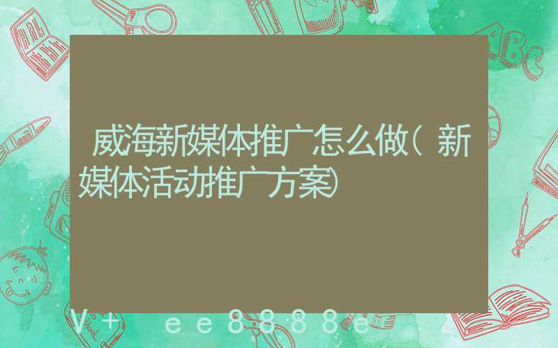 威海新媒体推广怎么做(新媒体活动推广方案)