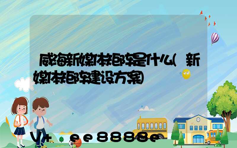 威海新媒体矩阵是什么(新媒体矩阵建设方案)