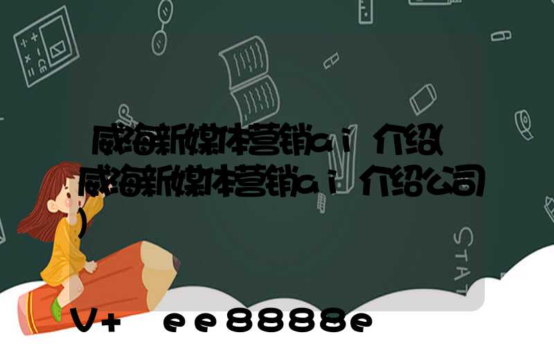 威海新媒体营销ai介绍(威海新媒体营销ai介绍公司)