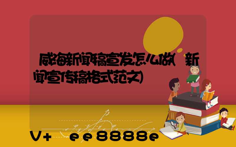 威海新闻稿宣发怎么做(新闻宣传稿格式范文)