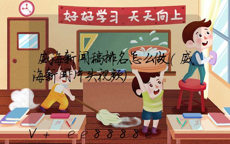 威海新闻稿排名怎么做(威海新闻片头视频)