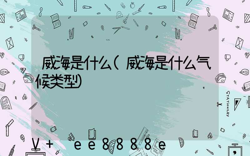 威海是什么(威海是什么气候类型)