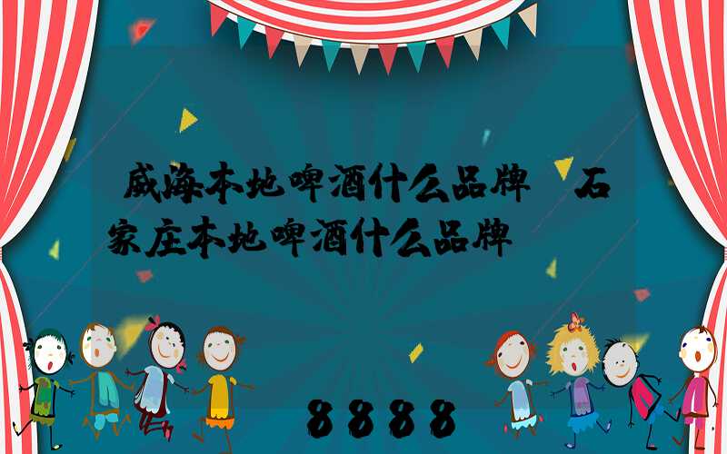 威海本地啤酒什么品牌(石家庄本地啤酒什么品牌)