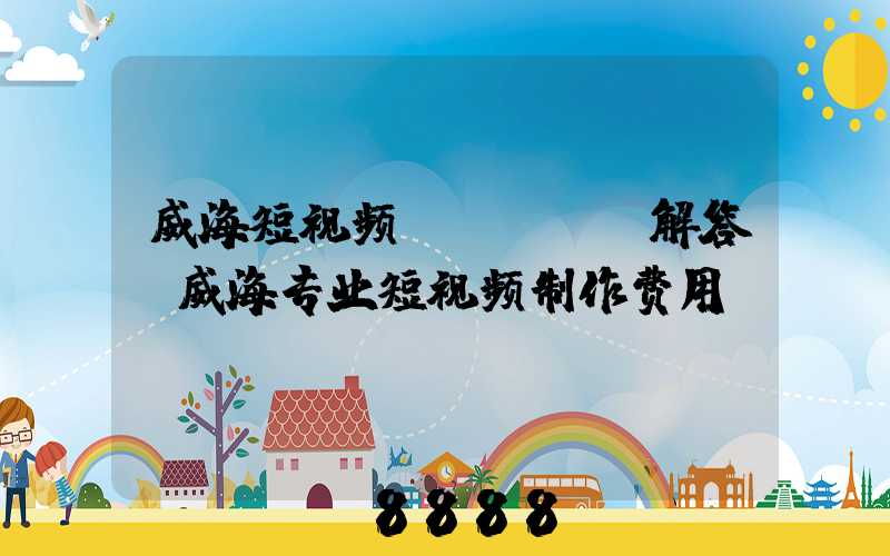 威海短视频seoai解答(威海专业短视频制作费用)