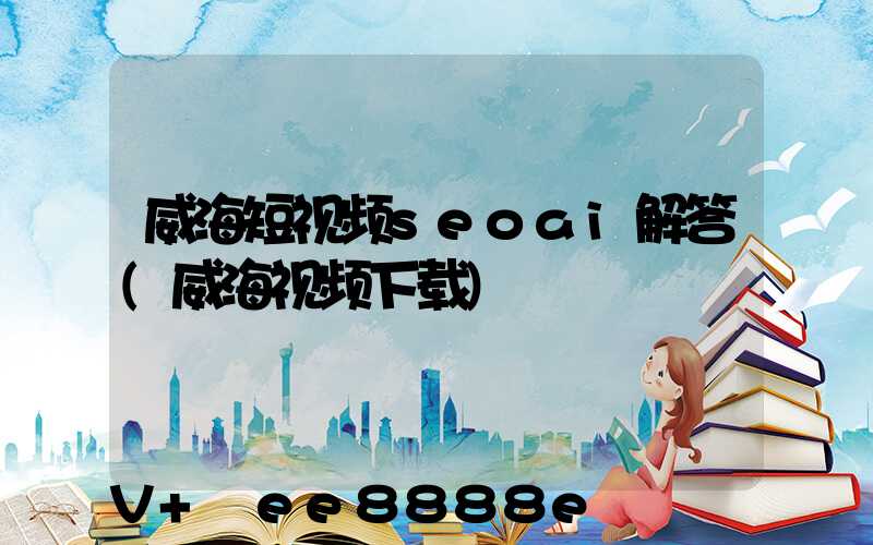 威海短视频seoai解答(威海视频下载)