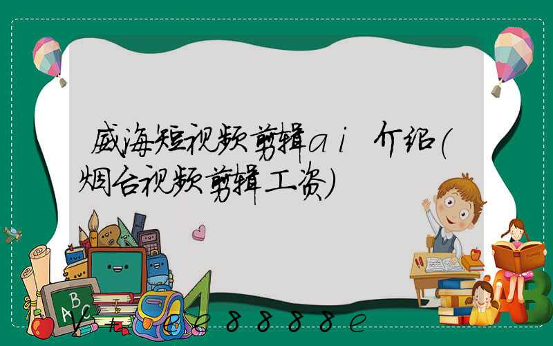 威海短视频剪辑ai介绍(烟台视频剪辑工资)