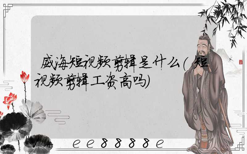 威海短视频剪辑是什么(短视频剪辑工资高吗)