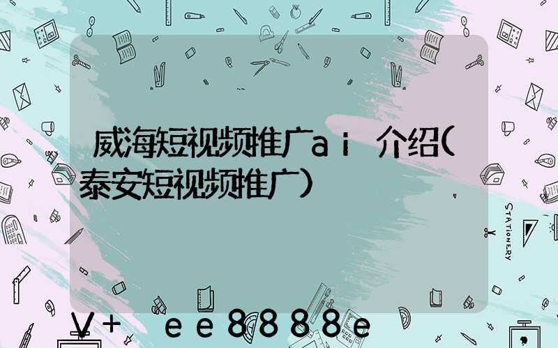 威海短视频推广ai介绍(泰安短视频推广)