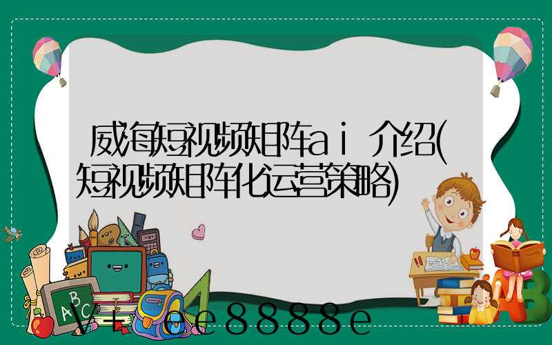 威海短视频矩阵ai介绍(短视频矩阵化运营策略)
