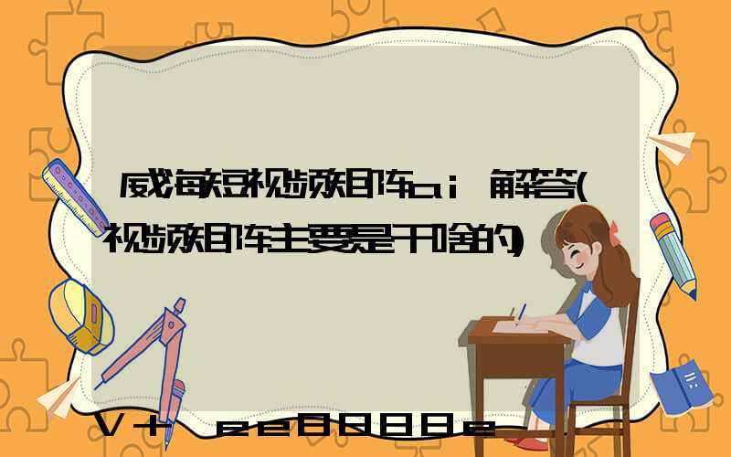 威海短视频矩阵ai解答(视频矩阵主要是干啥的)