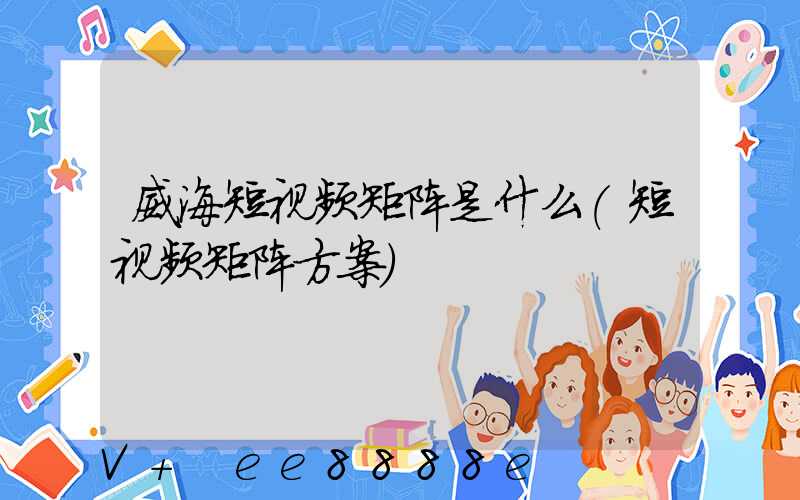 威海短视频矩阵是什么(短视频矩阵方案)