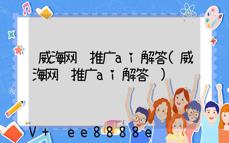 威海网络推广ai解答(威海网络推广ai解答题)