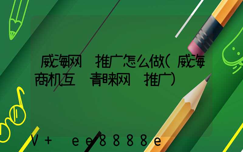 威海网络推广怎么做(威海商机互联青睐网络推广)