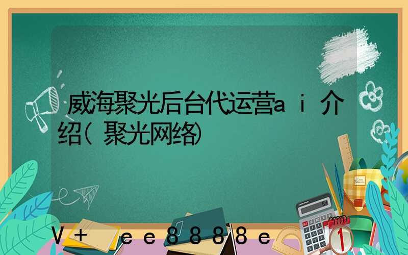 威海聚光后台代运营ai介绍(聚光网络)