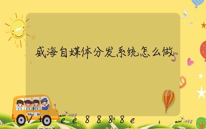 威海自媒体分发系统怎么做