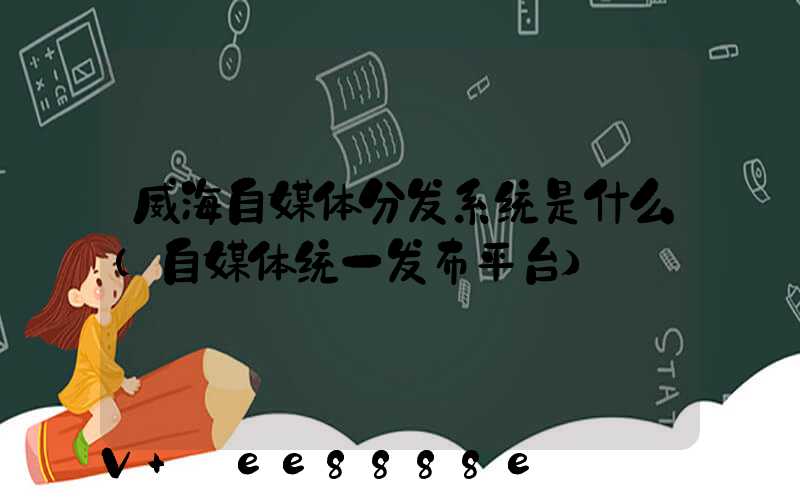 威海自媒体分发系统是什么(自媒体统一发布平台)
