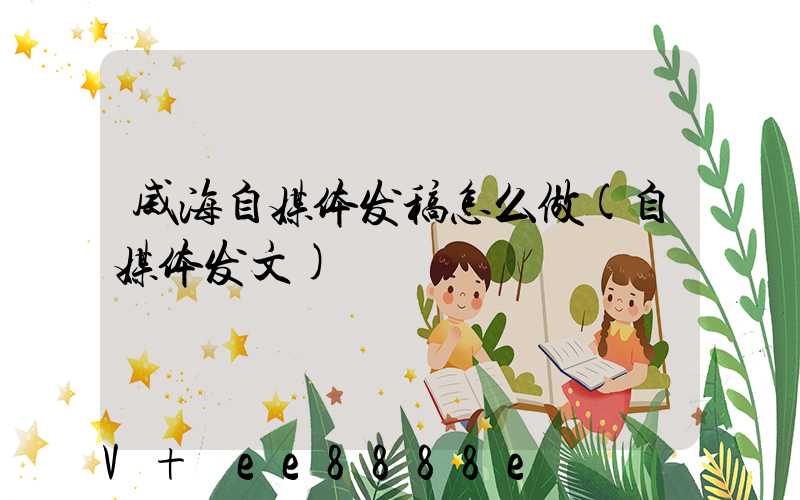 威海自媒体发稿怎么做(自媒体发文)