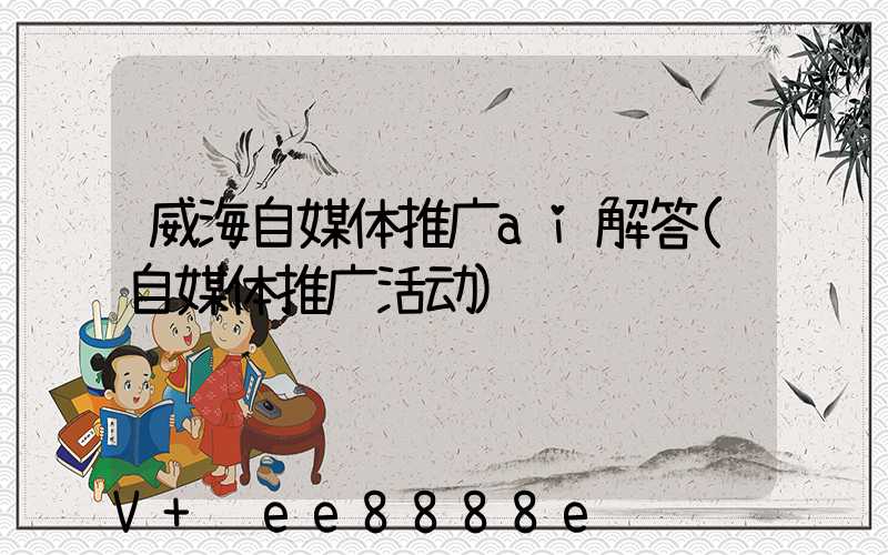 威海自媒体推广ai解答(自媒体推广活动)