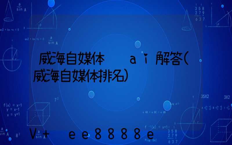 威海自媒体营销ai解答(威海自媒体排名)