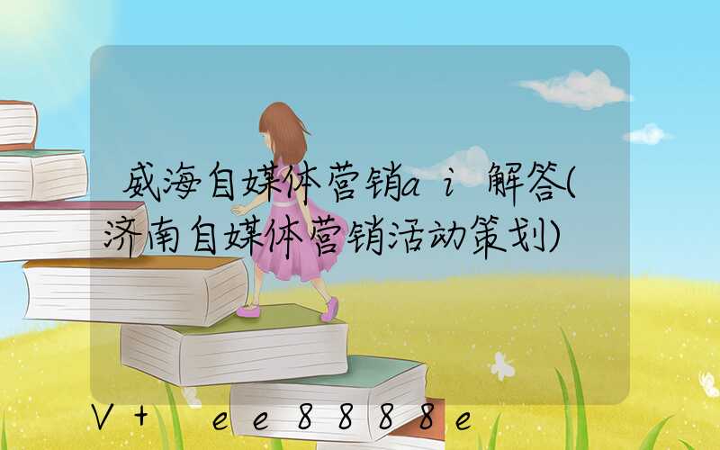 威海自媒体营销ai解答(济南自媒体营销活动策划)