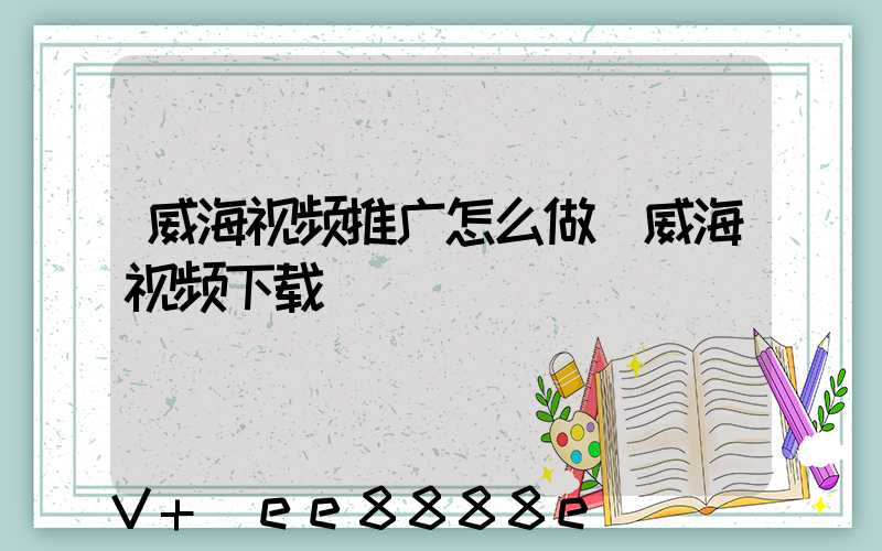威海视频推广怎么做(威海视频下载)