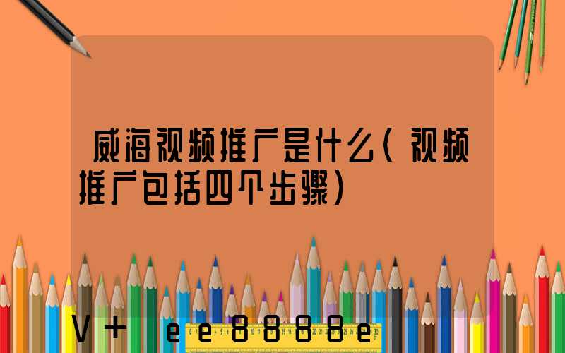 威海视频推广是什么(视频推广包括四个步骤)