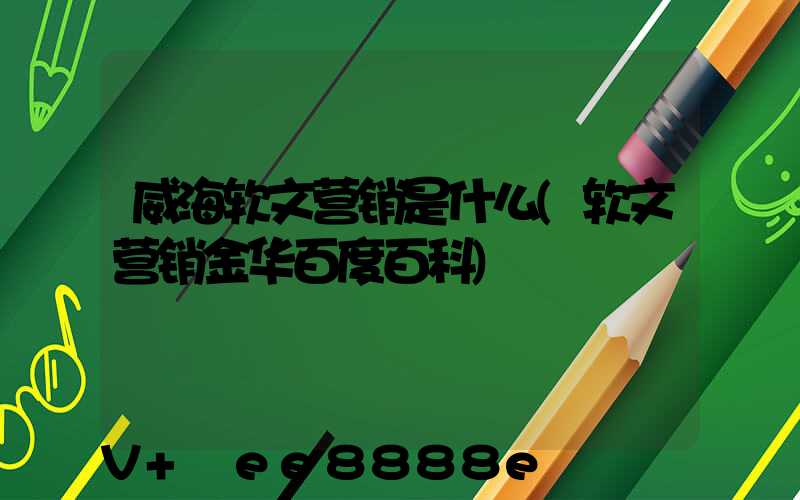 威海软文营销是什么(软文营销金华百度百科)