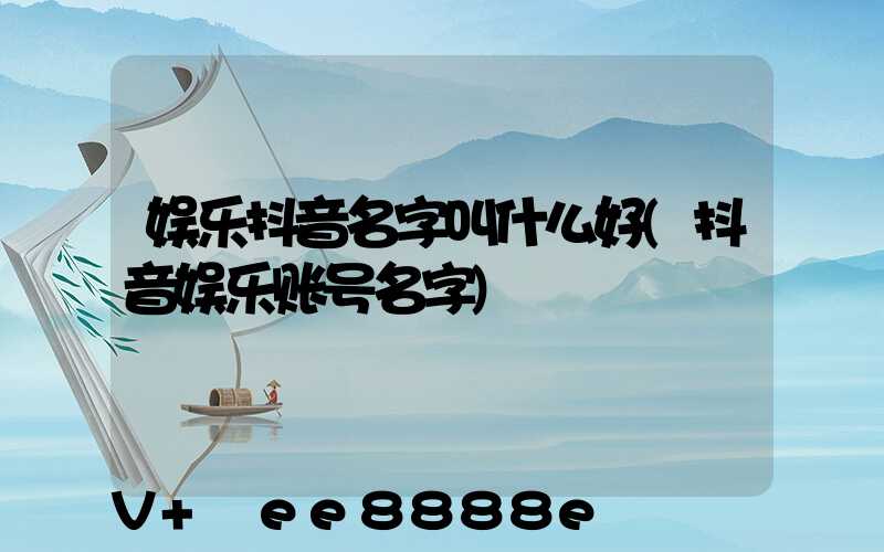 娱乐抖音名字叫什么好(抖音娱乐账号名字)