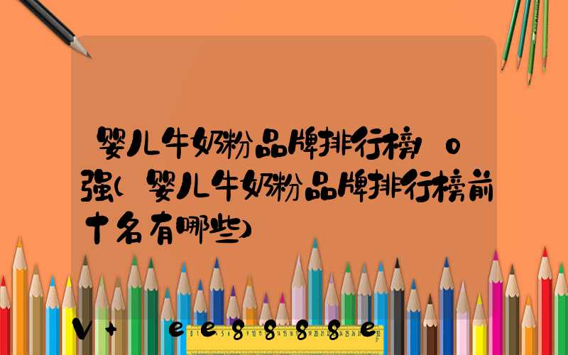 婴儿牛奶粉品牌排行榜10强(婴儿牛奶粉品牌排行榜前十名有哪些)