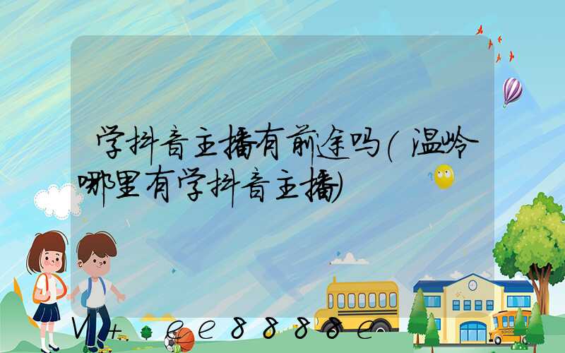 学抖音主播有前途吗(温岭哪里有学抖音主播)