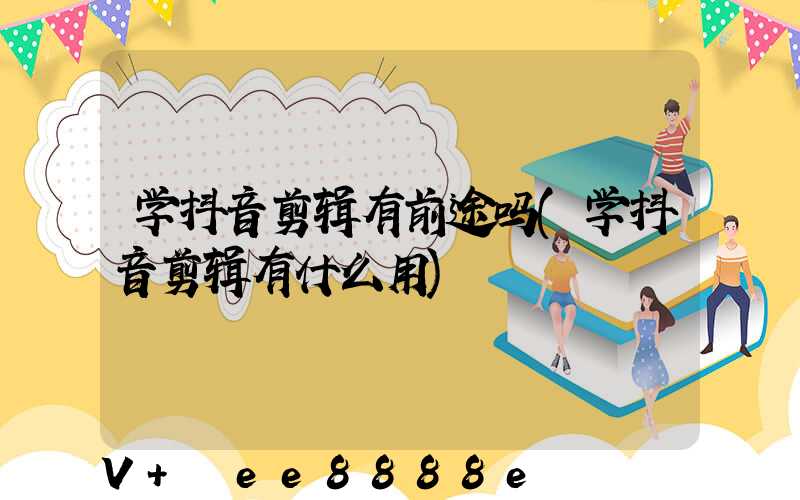 学抖音剪辑有前途吗(学抖音剪辑有什么用)